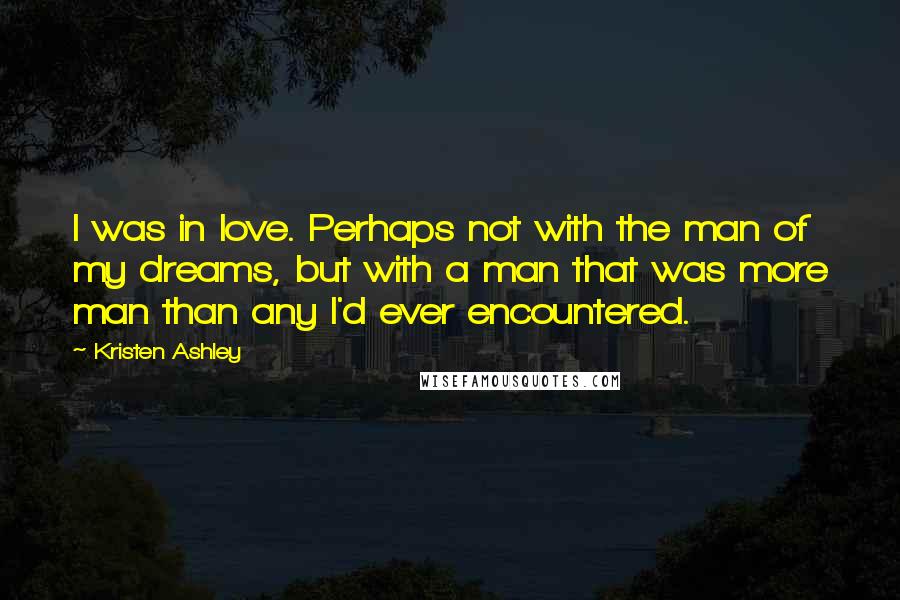 Kristen Ashley Quotes: I was in love. Perhaps not with the man of my dreams, but with a man that was more man than any I'd ever encountered.