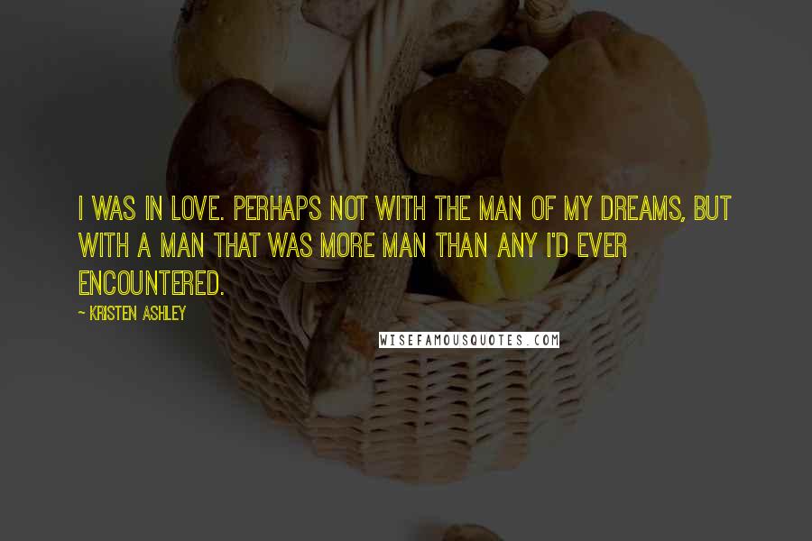 Kristen Ashley Quotes: I was in love. Perhaps not with the man of my dreams, but with a man that was more man than any I'd ever encountered.