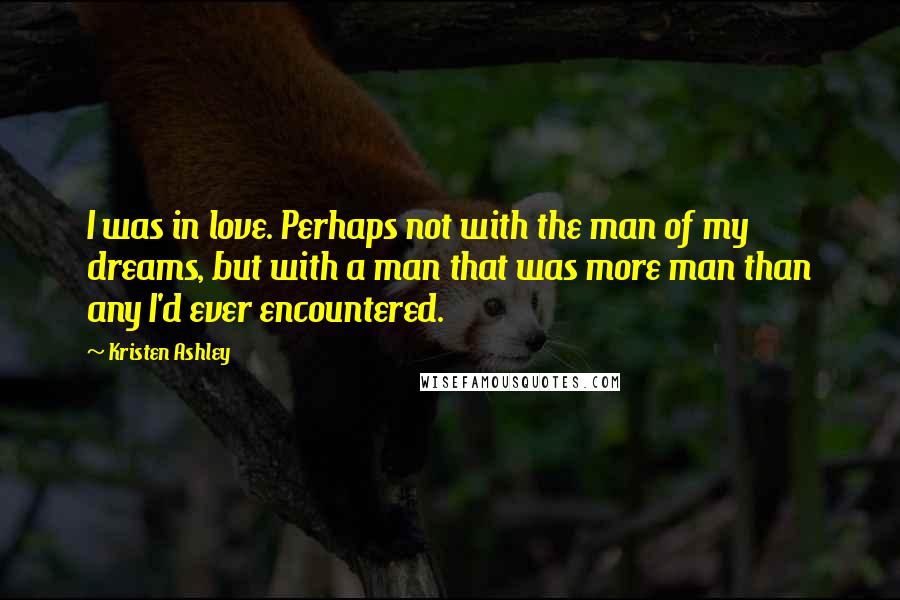 Kristen Ashley Quotes: I was in love. Perhaps not with the man of my dreams, but with a man that was more man than any I'd ever encountered.