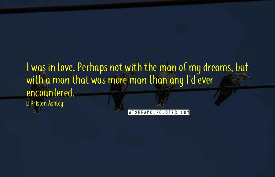 Kristen Ashley Quotes: I was in love. Perhaps not with the man of my dreams, but with a man that was more man than any I'd ever encountered.