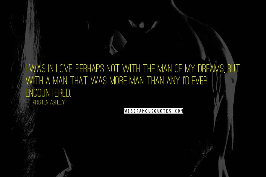 Kristen Ashley Quotes: I was in love. Perhaps not with the man of my dreams, but with a man that was more man than any I'd ever encountered.