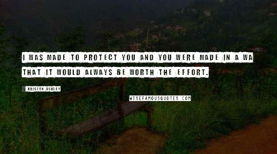 Kristen Ashley Quotes: I was made to protect you and you were made in a wa that it would always be worth the effort.