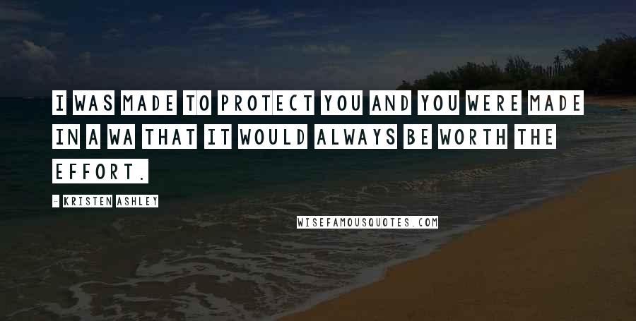 Kristen Ashley Quotes: I was made to protect you and you were made in a wa that it would always be worth the effort.