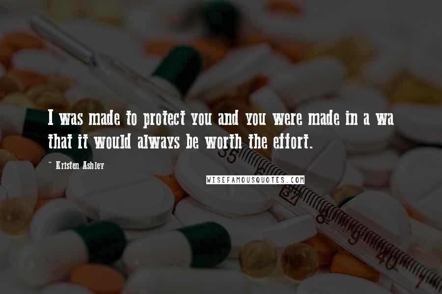 Kristen Ashley Quotes: I was made to protect you and you were made in a wa that it would always be worth the effort.