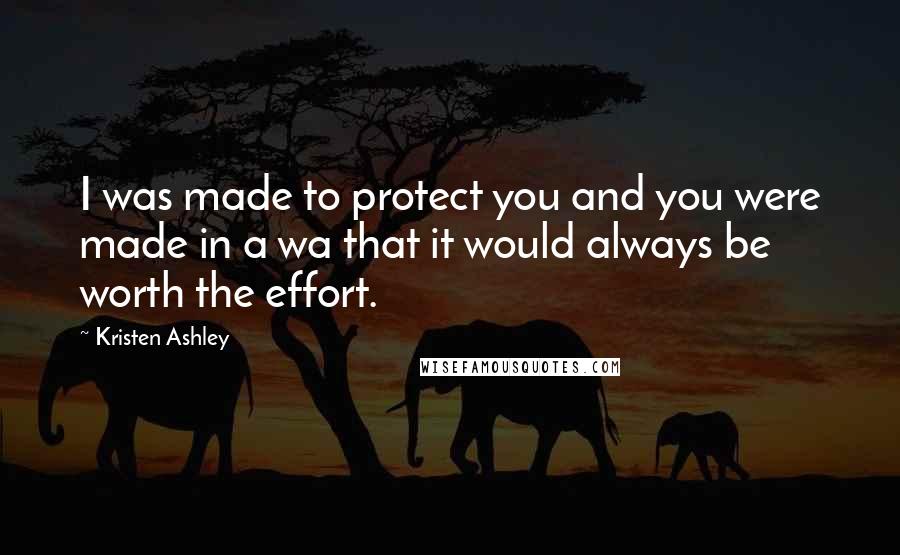 Kristen Ashley Quotes: I was made to protect you and you were made in a wa that it would always be worth the effort.