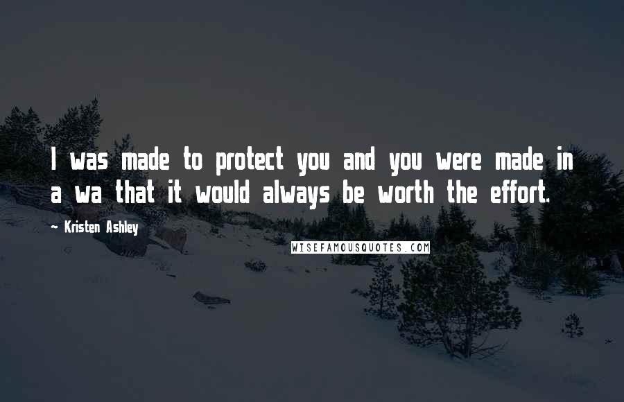 Kristen Ashley Quotes: I was made to protect you and you were made in a wa that it would always be worth the effort.