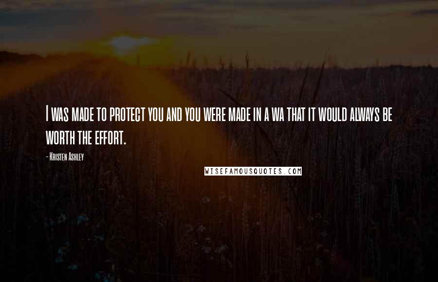 Kristen Ashley Quotes: I was made to protect you and you were made in a wa that it would always be worth the effort.