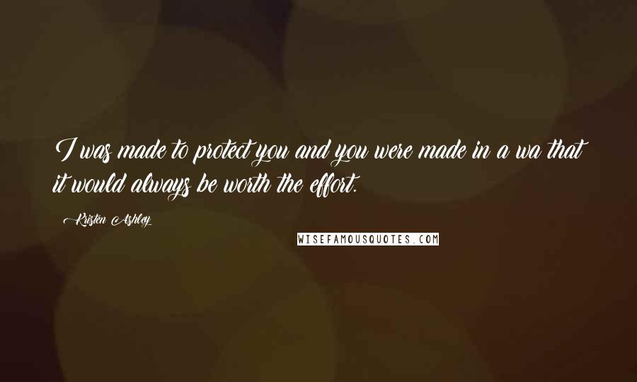 Kristen Ashley Quotes: I was made to protect you and you were made in a wa that it would always be worth the effort.