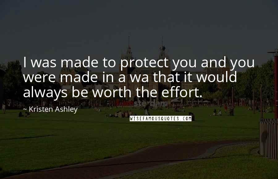 Kristen Ashley Quotes: I was made to protect you and you were made in a wa that it would always be worth the effort.
