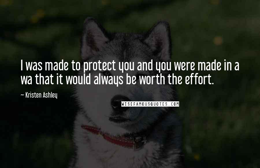 Kristen Ashley Quotes: I was made to protect you and you were made in a wa that it would always be worth the effort.