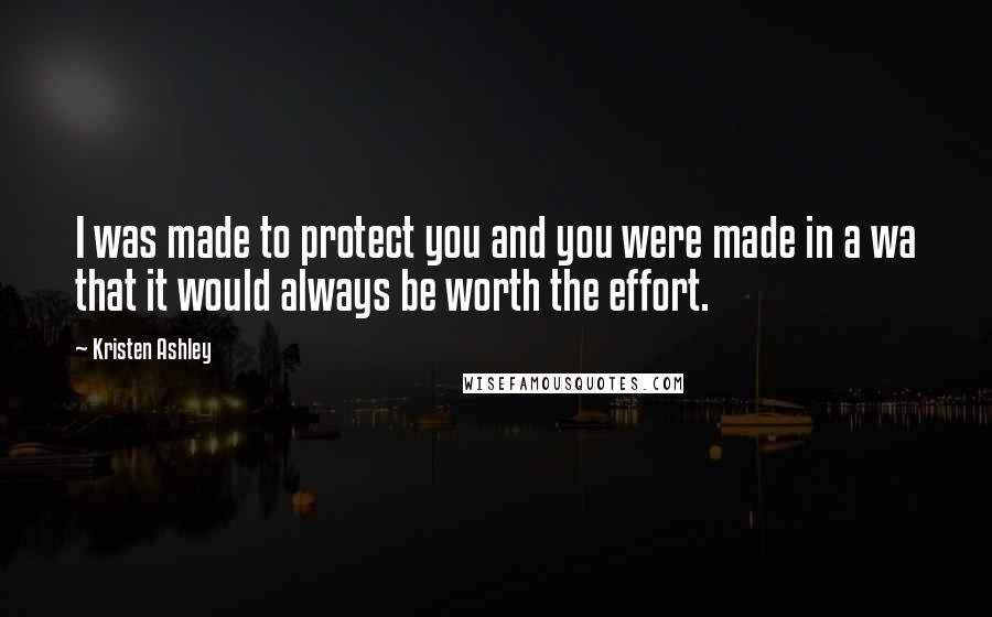 Kristen Ashley Quotes: I was made to protect you and you were made in a wa that it would always be worth the effort.