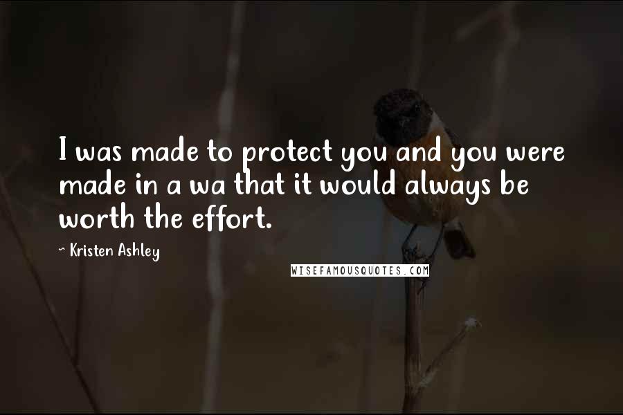 Kristen Ashley Quotes: I was made to protect you and you were made in a wa that it would always be worth the effort.