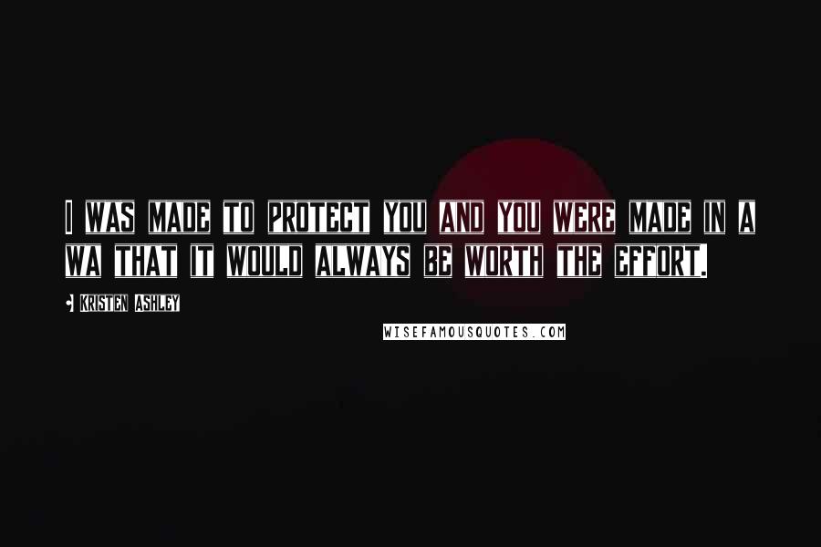 Kristen Ashley Quotes: I was made to protect you and you were made in a wa that it would always be worth the effort.