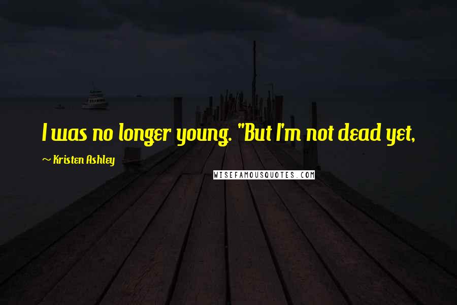 Kristen Ashley Quotes: I was no longer young. "But I'm not dead yet,