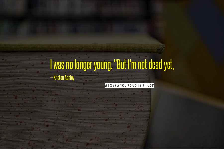 Kristen Ashley Quotes: I was no longer young. "But I'm not dead yet,