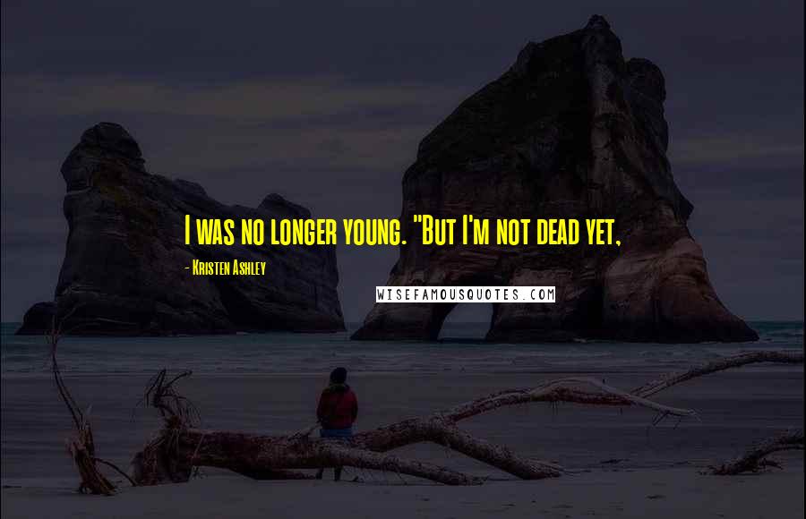 Kristen Ashley Quotes: I was no longer young. "But I'm not dead yet,