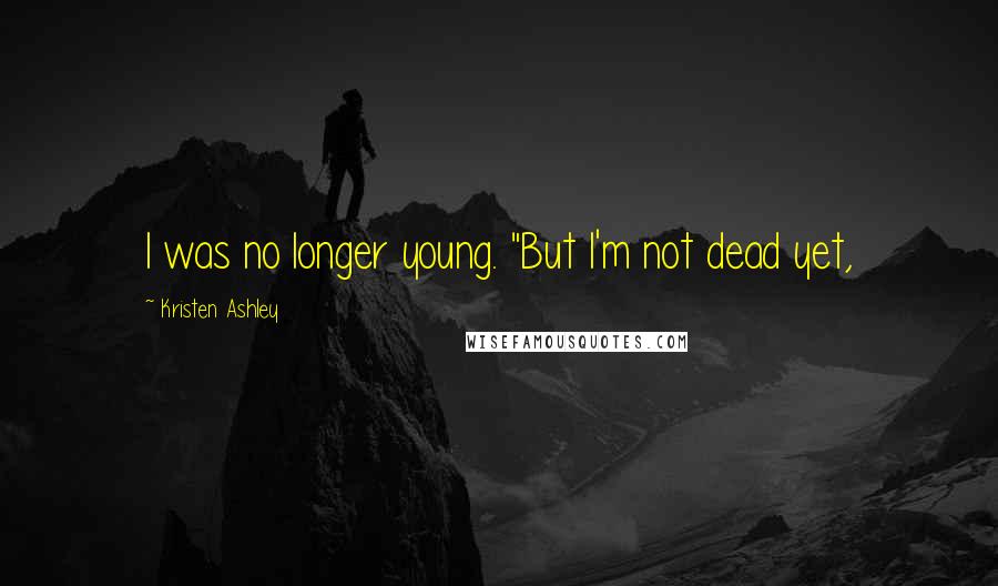 Kristen Ashley Quotes: I was no longer young. "But I'm not dead yet,