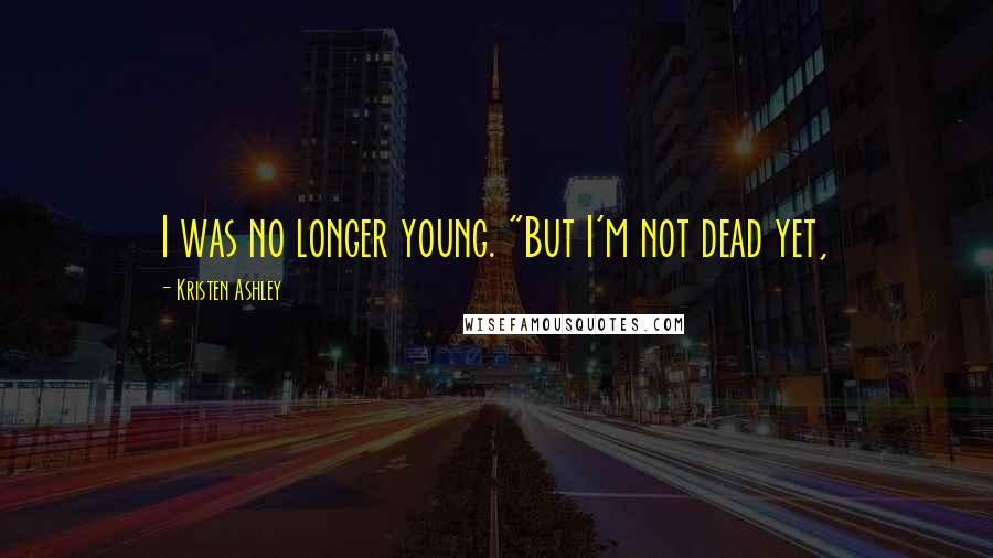 Kristen Ashley Quotes: I was no longer young. "But I'm not dead yet,