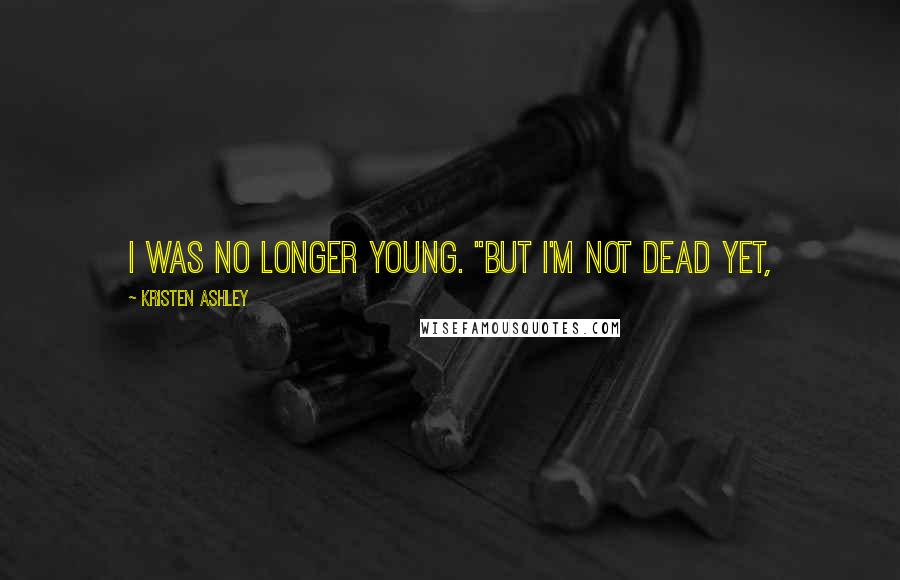 Kristen Ashley Quotes: I was no longer young. "But I'm not dead yet,