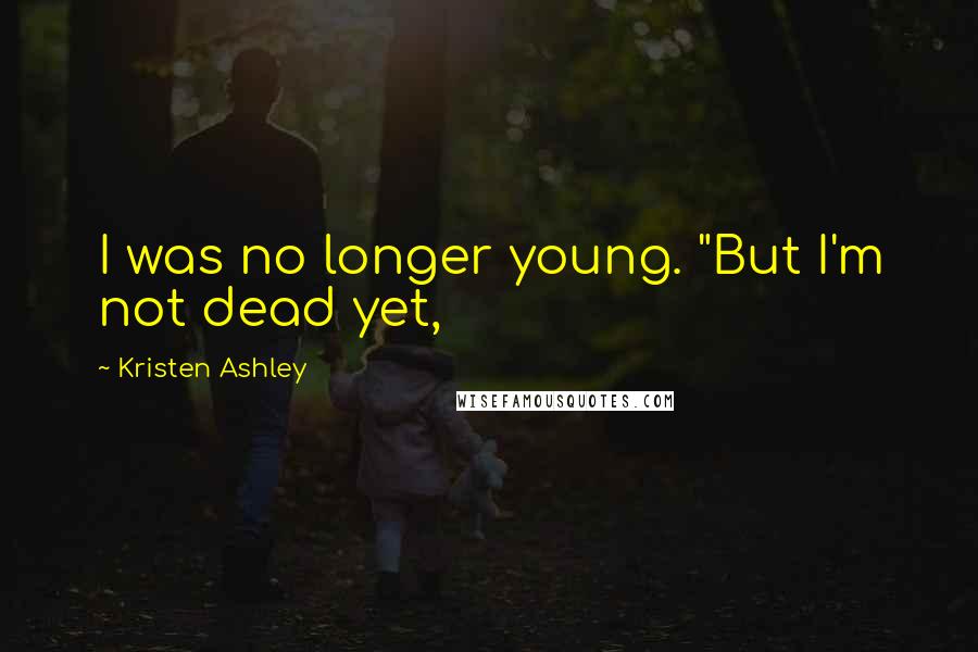 Kristen Ashley Quotes: I was no longer young. "But I'm not dead yet,