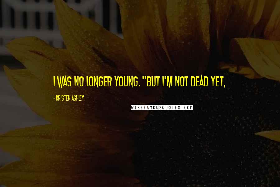 Kristen Ashley Quotes: I was no longer young. "But I'm not dead yet,