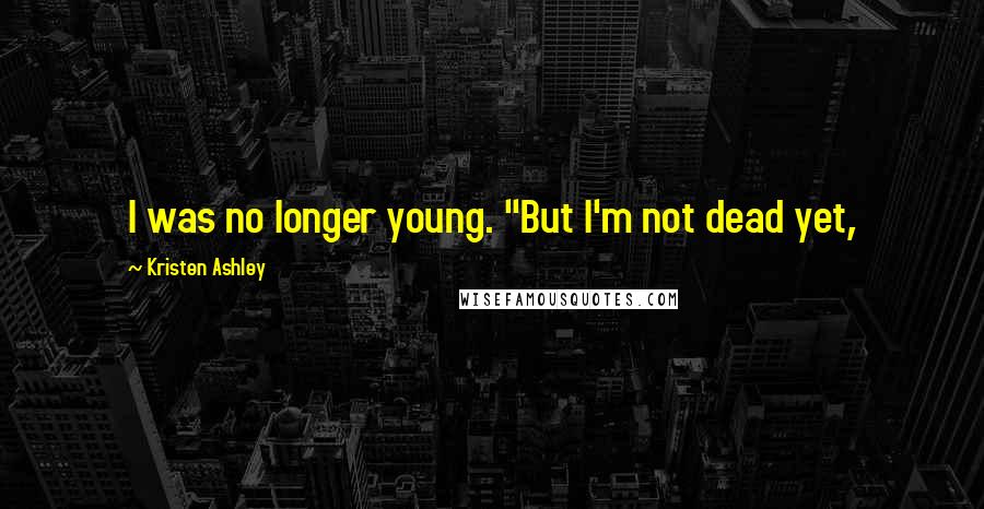 Kristen Ashley Quotes: I was no longer young. "But I'm not dead yet,