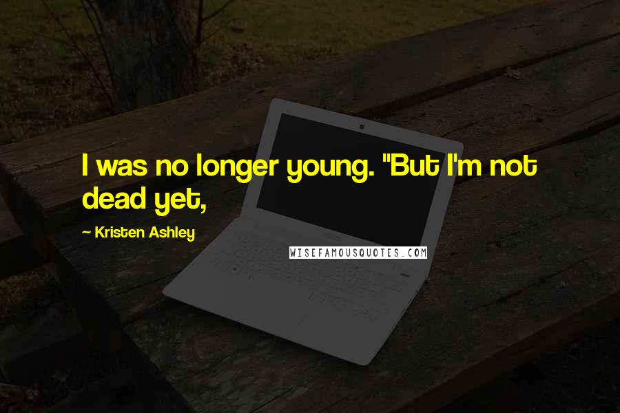 Kristen Ashley Quotes: I was no longer young. "But I'm not dead yet,