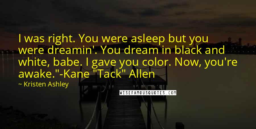 Kristen Ashley Quotes: I was right. You were asleep but you were dreamin'. You dream in black and white, babe. I gave you color. Now, you're awake."-Kane "Tack" Allen