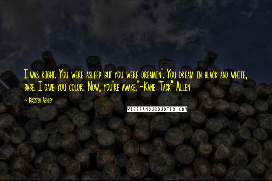 Kristen Ashley Quotes: I was right. You were asleep but you were dreamin'. You dream in black and white, babe. I gave you color. Now, you're awake."-Kane "Tack" Allen