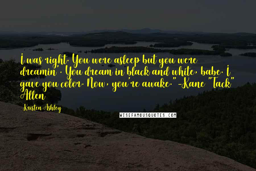 Kristen Ashley Quotes: I was right. You were asleep but you were dreamin'. You dream in black and white, babe. I gave you color. Now, you're awake."-Kane "Tack" Allen