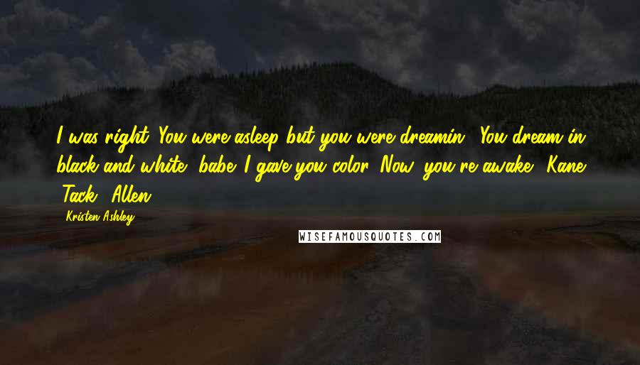 Kristen Ashley Quotes: I was right. You were asleep but you were dreamin'. You dream in black and white, babe. I gave you color. Now, you're awake."-Kane "Tack" Allen