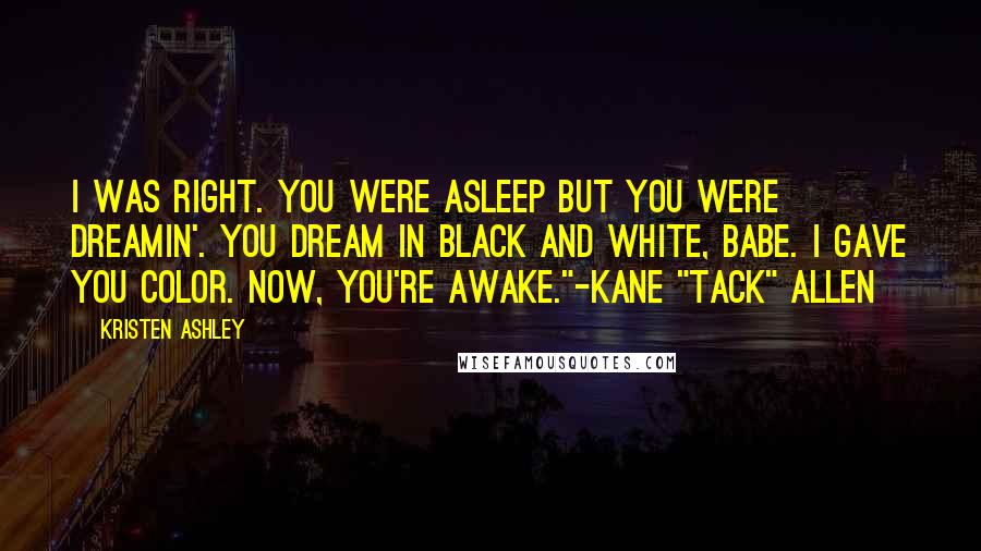 Kristen Ashley Quotes: I was right. You were asleep but you were dreamin'. You dream in black and white, babe. I gave you color. Now, you're awake."-Kane "Tack" Allen