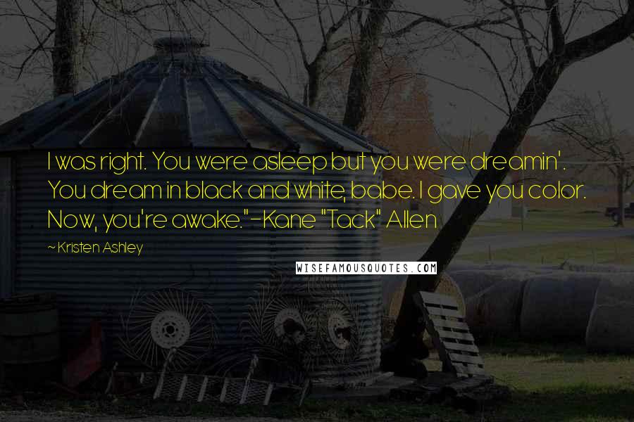 Kristen Ashley Quotes: I was right. You were asleep but you were dreamin'. You dream in black and white, babe. I gave you color. Now, you're awake."-Kane "Tack" Allen