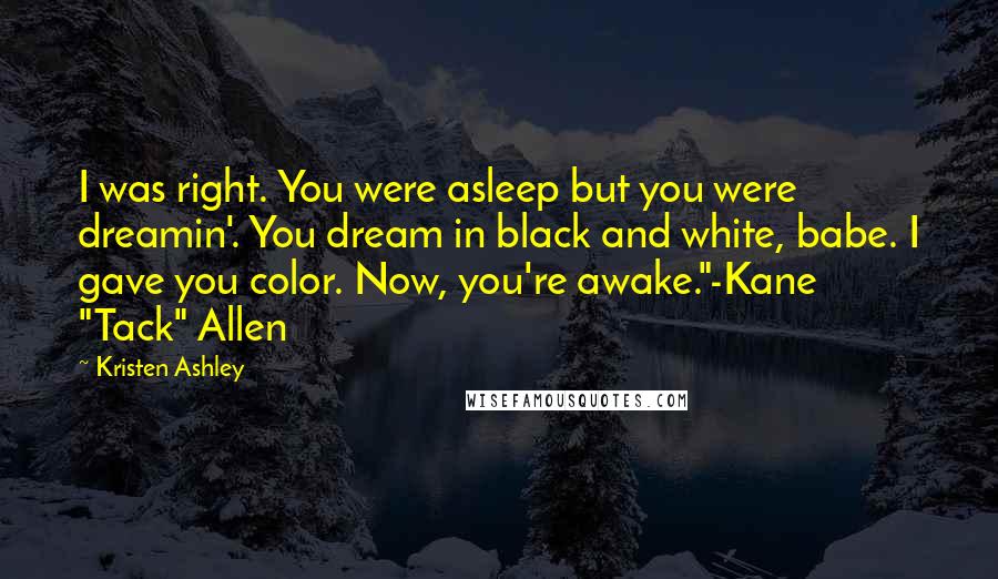 Kristen Ashley Quotes: I was right. You were asleep but you were dreamin'. You dream in black and white, babe. I gave you color. Now, you're awake."-Kane "Tack" Allen