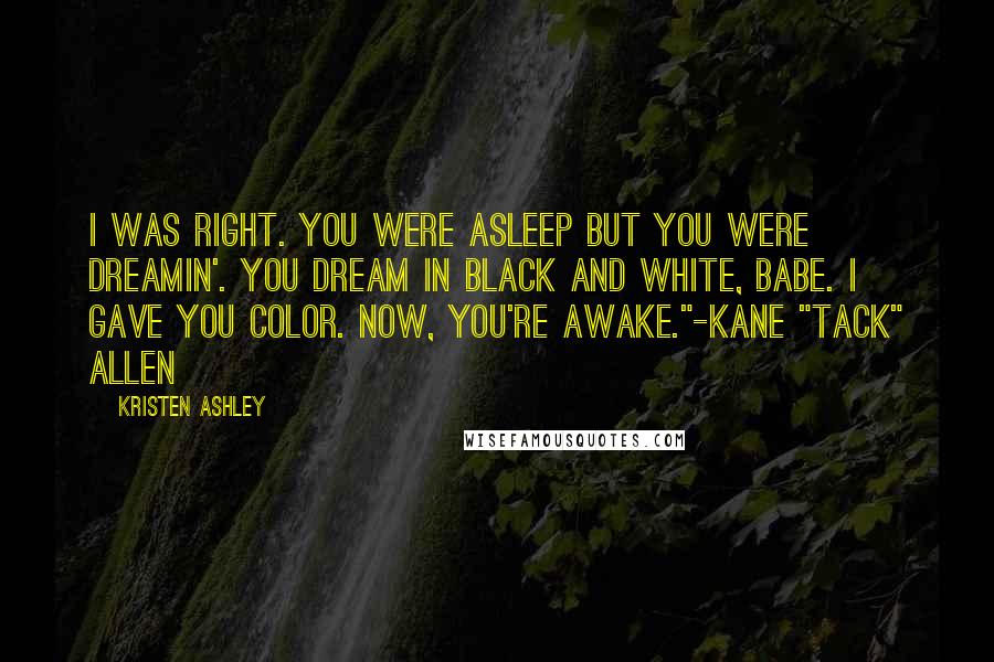Kristen Ashley Quotes: I was right. You were asleep but you were dreamin'. You dream in black and white, babe. I gave you color. Now, you're awake."-Kane "Tack" Allen