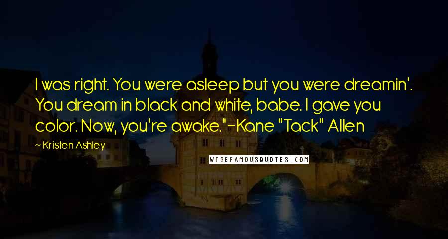 Kristen Ashley Quotes: I was right. You were asleep but you were dreamin'. You dream in black and white, babe. I gave you color. Now, you're awake."-Kane "Tack" Allen