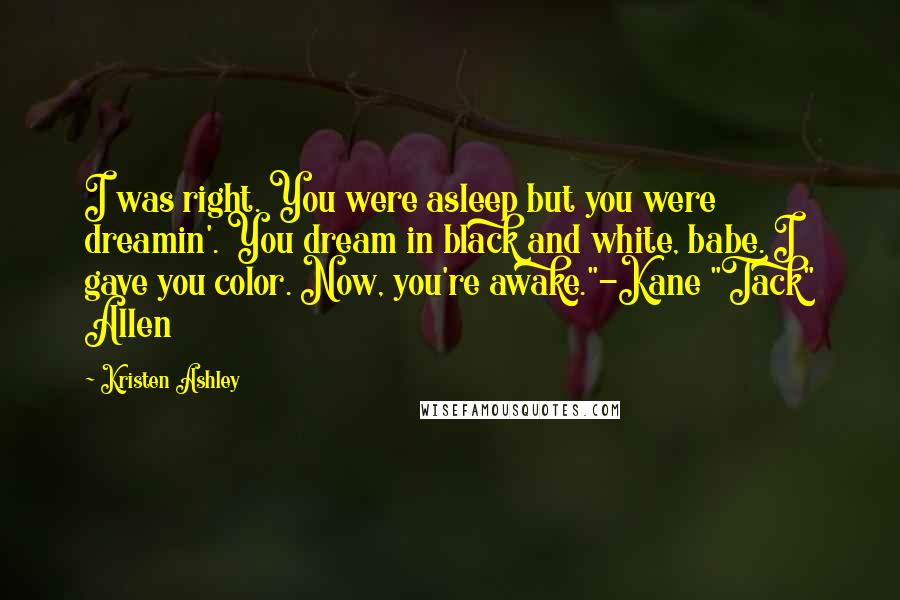 Kristen Ashley Quotes: I was right. You were asleep but you were dreamin'. You dream in black and white, babe. I gave you color. Now, you're awake."-Kane "Tack" Allen