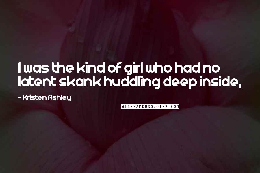 Kristen Ashley Quotes: I was the kind of girl who had no latent skank huddling deep inside,