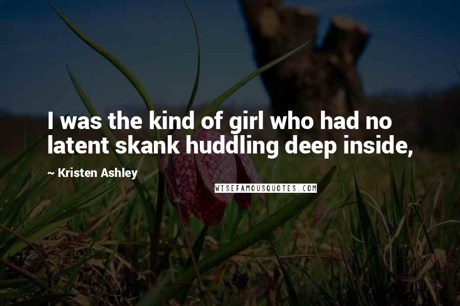 Kristen Ashley Quotes: I was the kind of girl who had no latent skank huddling deep inside,