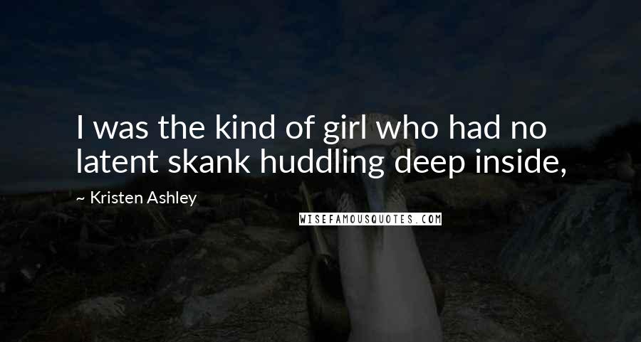 Kristen Ashley Quotes: I was the kind of girl who had no latent skank huddling deep inside,