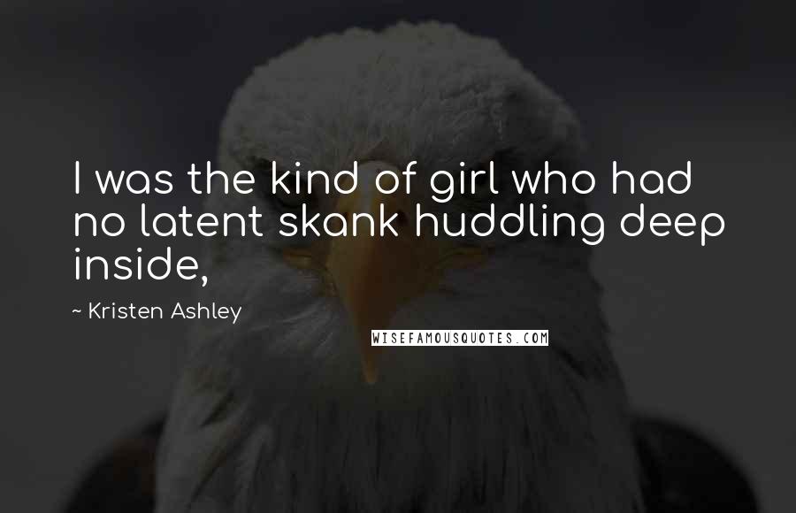 Kristen Ashley Quotes: I was the kind of girl who had no latent skank huddling deep inside,