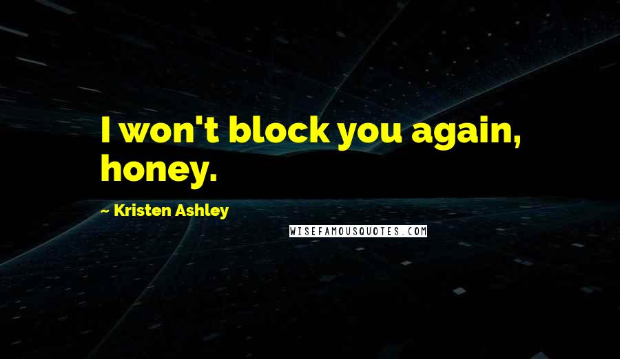 Kristen Ashley Quotes: I won't block you again, honey.