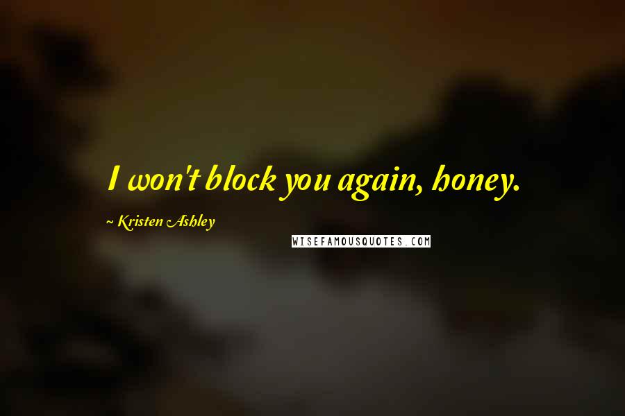 Kristen Ashley Quotes: I won't block you again, honey.