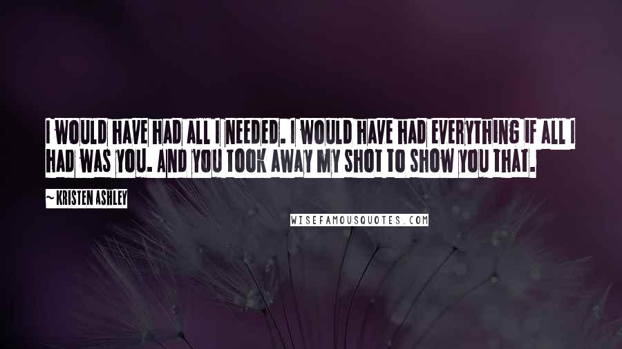 Kristen Ashley Quotes: I would have had all I needed. I would have had everything if all I had was you. And you took away my shot to show you that.