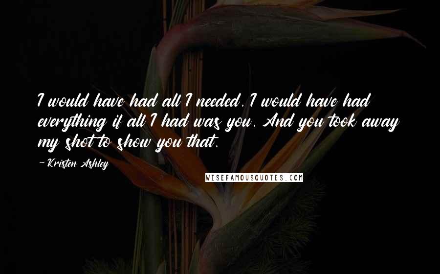 Kristen Ashley Quotes: I would have had all I needed. I would have had everything if all I had was you. And you took away my shot to show you that.
