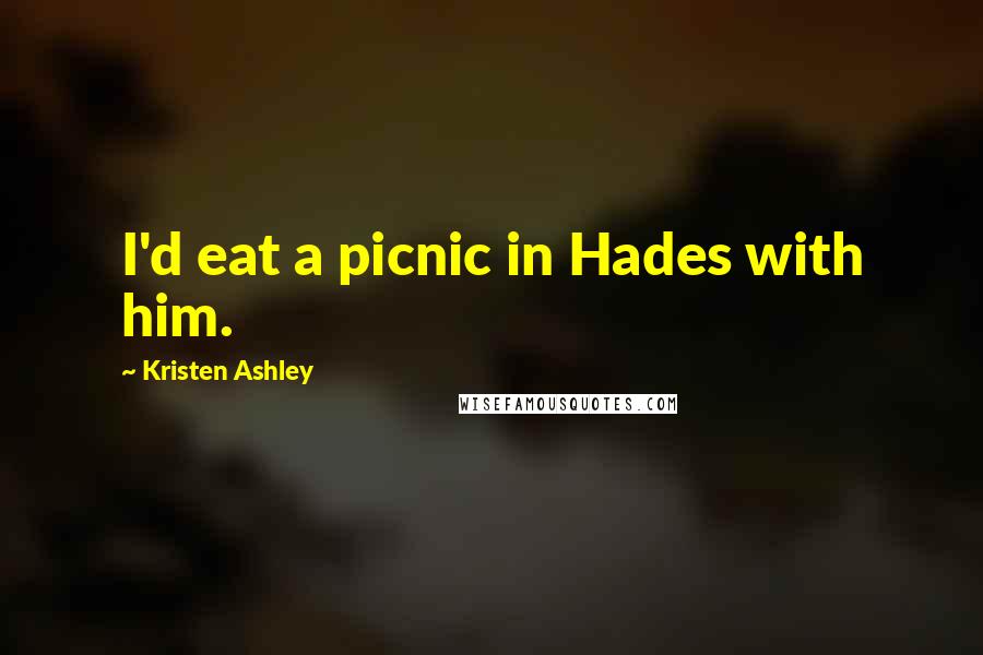 Kristen Ashley Quotes: I'd eat a picnic in Hades with him.