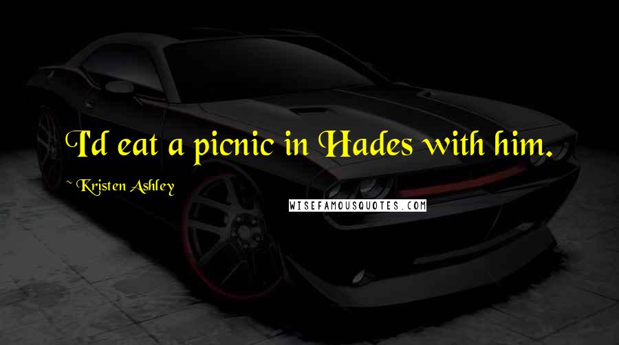 Kristen Ashley Quotes: I'd eat a picnic in Hades with him.
