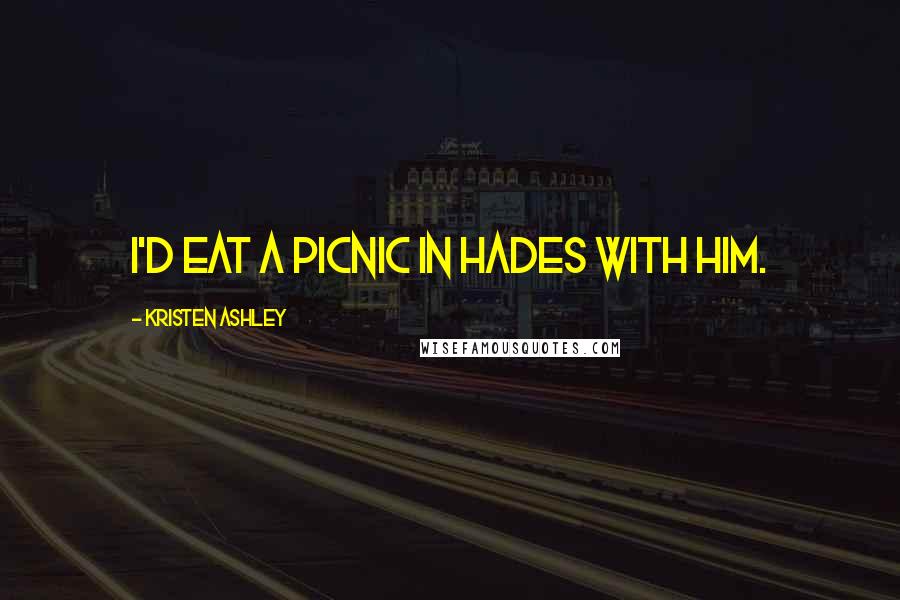 Kristen Ashley Quotes: I'd eat a picnic in Hades with him.