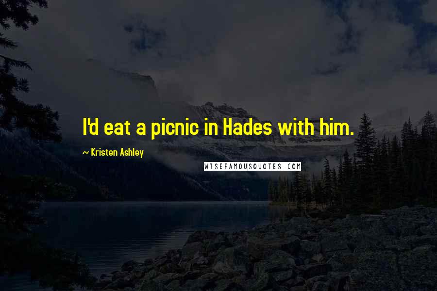Kristen Ashley Quotes: I'd eat a picnic in Hades with him.