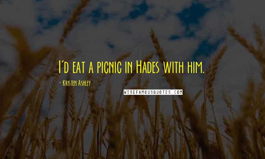Kristen Ashley Quotes: I'd eat a picnic in Hades with him.